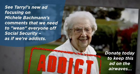 See Tarryl's new TV ad focusing on Michele Bachmann's comments that we need to "wean" everyone off of Social Security - as if we're addicts.